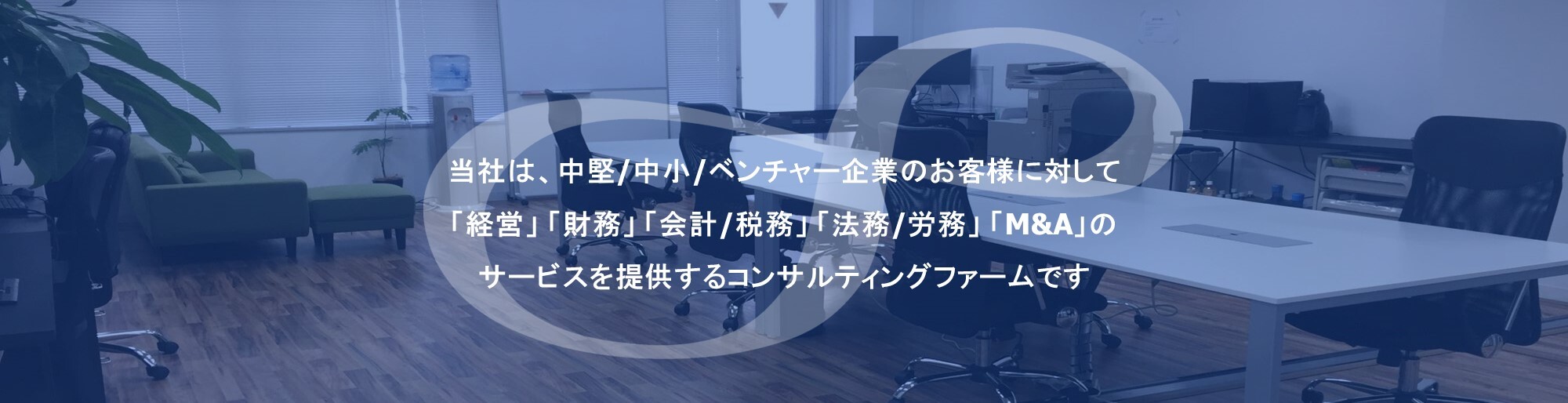 当社は、中堅/中小/ベンチャー企業のお客様に対して「経営」「財務」「会計/税務」「法務/労務」「M&A」のサービスを提供するコンサルティングファームです